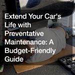 Extend Your Cars Life with Preventative Maintenance  A Budget-Friendly Guide